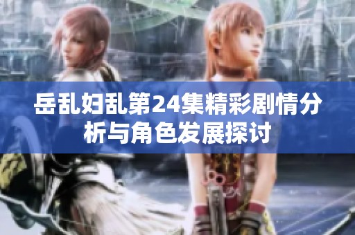 岳乱妇乱第24集精彩剧情分析与角色发展探讨