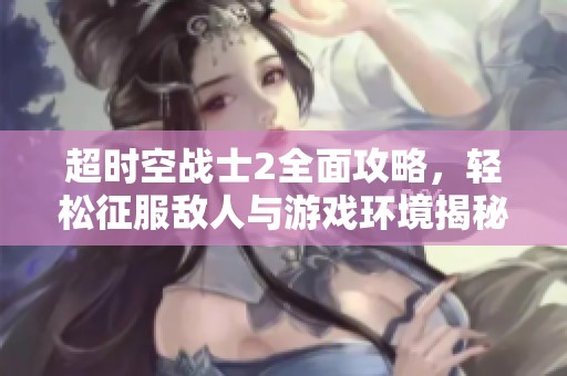 超时空战士2全面攻略，轻松征服敌人与游戏环境揭秘