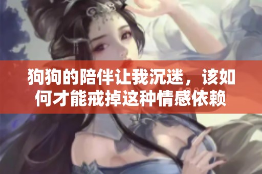 狗狗的陪伴让我沉迷，该如何才能戒掉这种情感依赖