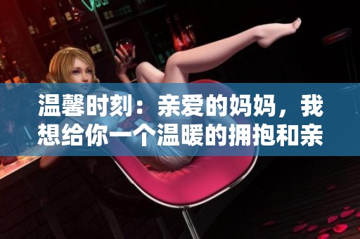 温馨时刻：亲爱的妈妈，我想给你一个温暖的拥抱和亲吻