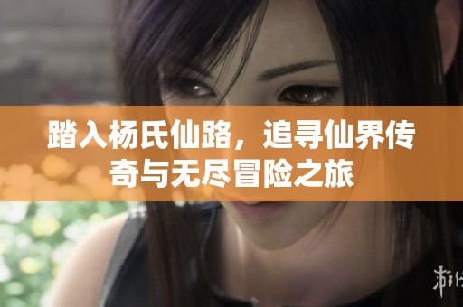 踏入杨氏仙路，追寻仙界传奇与无尽冒险之旅