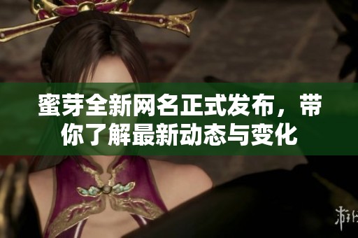 蜜芽全新网名正式发布，带你了解最新动态与变化