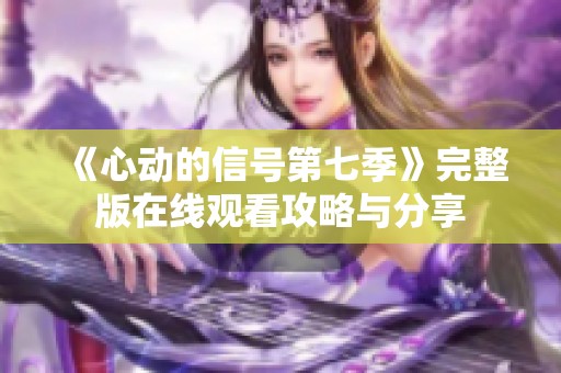 《心动的信号第七季》完整版在线观看攻略与分享