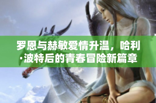 罗恩与赫敏爱情升温，哈利·波特后的青春冒险新篇章