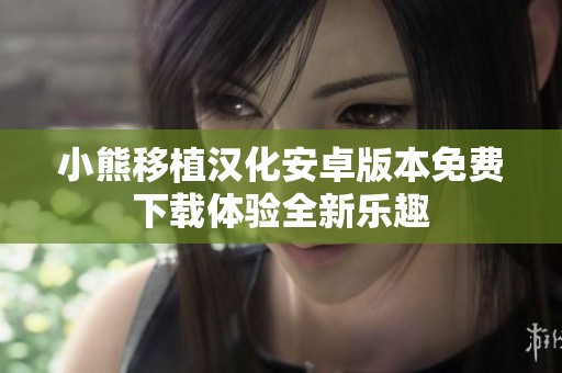小熊移植汉化安卓版本免费下载体验全新乐趣