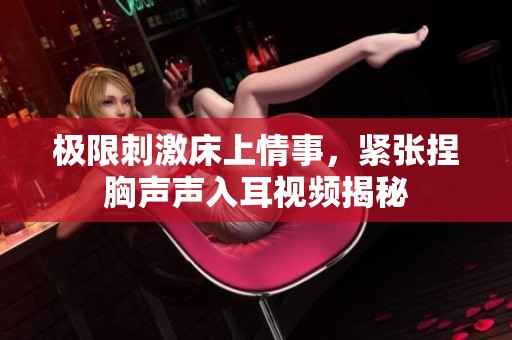 极限刺激床上情事，紧张捏胸声声入耳视频揭秘
