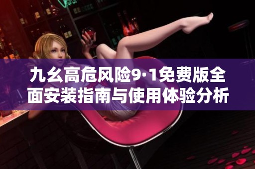 九幺高危风险9·1免费版全面安装指南与使用体验分析