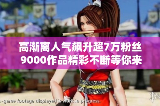 高渐离人气飙升超7万粉丝 9000作品精彩不断等你来赏