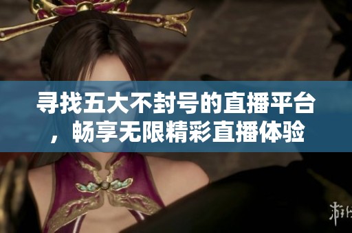 寻找五大不封号的直播平台，畅享无限精彩直播体验