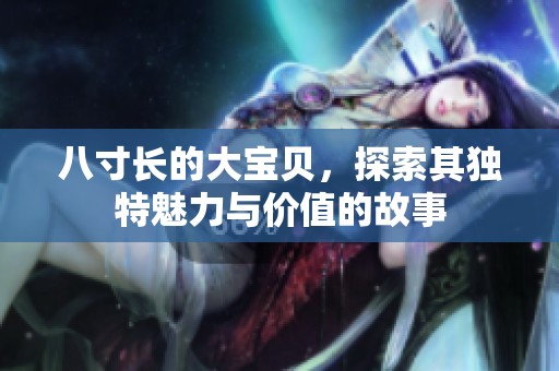 八寸长的大宝贝，探索其独特魅力与价值的故事