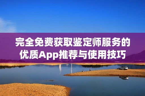 完全免费获取鉴定师服务的优质App推荐与使用技巧