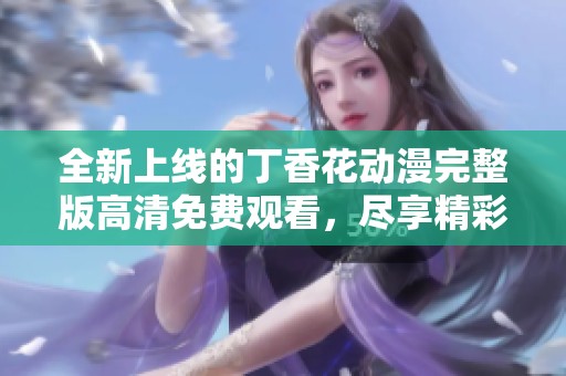 全新上线的丁香花动漫完整版高清免费观看，尽享精彩剧情