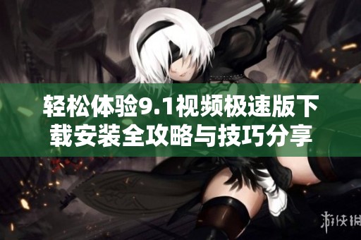 轻松体验9.1视频极速版下载安装全攻略与技巧分享