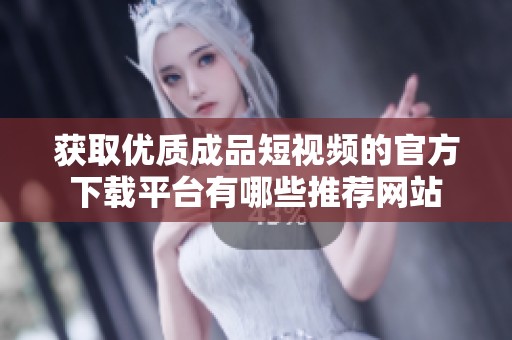 获取优质成品短视频的官方下载平台有哪些推荐网站