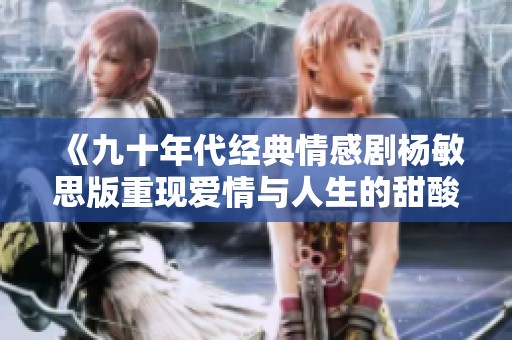 《九十年代经典情感剧杨敏思版重现爱情与人生的甜酸苦辣》