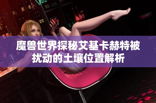魔兽世界探秘艾基卡赫特被扰动的土壤位置解析