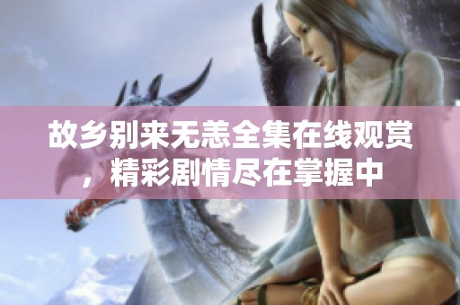故乡别来无恙全集在线观赏，精彩剧情尽在掌握中
