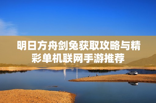明日方舟剑兔获取攻略与精彩单机联网手游推荐