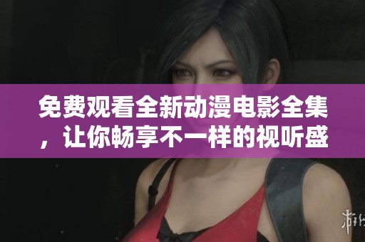 免费观看全新动漫电影全集，让你畅享不一样的视听盛宴