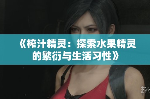 《榨汁精灵：探索水果精灵的繁衍与生活习性》