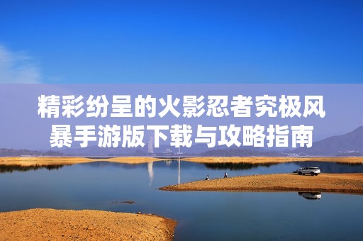 精彩纷呈的火影忍者究极风暴手游版下载与攻略指南