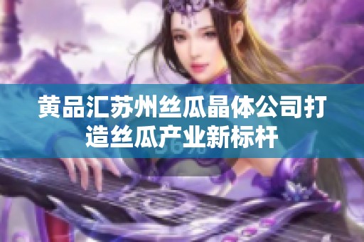 黄品汇苏州丝瓜晶体公司打造丝瓜产业新标杆