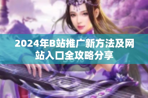 2024年B站推广新方法及网站入口全攻略分享