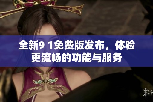全新9 1免费版发布，体验更流畅的功能与服务