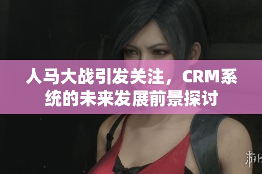 人马大战引发关注，CRM系统的未来发展前景探讨