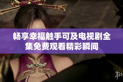 畅享幸福触手可及电视剧全集免费观看精彩瞬间