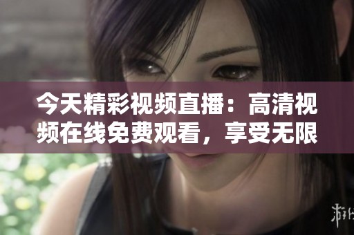今天精彩视频直播：高清视频在线免费观看，享受无限乐趣