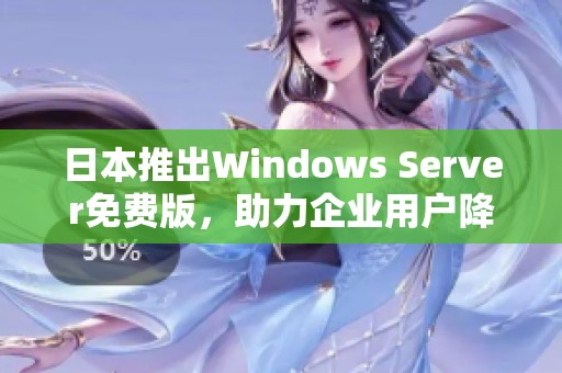 日本推出Windows Server免费版，助力企业用户降低成本