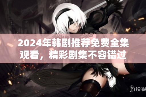 2024年韩剧推荐免费全集观看，精彩剧集不容错过