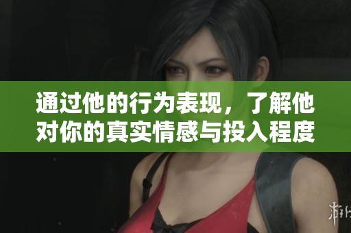 通过他的行为表现，了解他对你的真实情感与投入程度