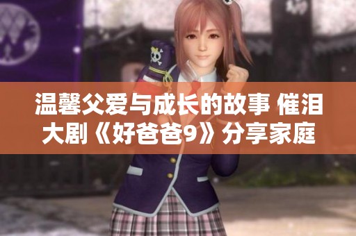 温馨父爱与成长的故事 催泪大剧《好爸爸9》分享家庭情感
