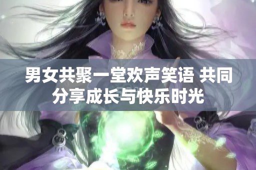 男女共聚一堂欢声笑语 共同分享成长与快乐时光