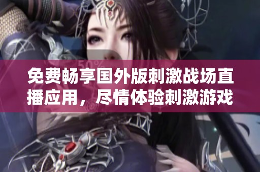 免费畅享国外版刺激战场直播应用，尽情体验刺激游戏乐趣