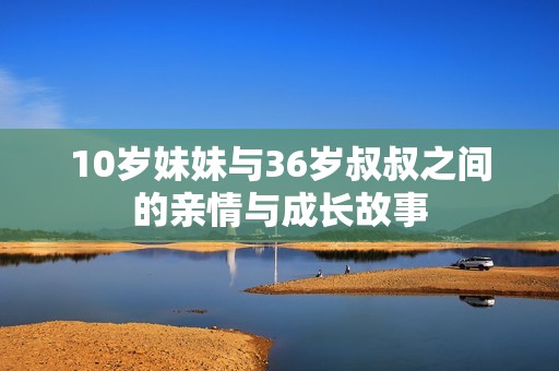 10岁妹妹与36岁叔叔之间的亲情与成长故事