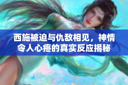 西施被迫与仇敌相见，神情令人心疼的真实反应揭秘