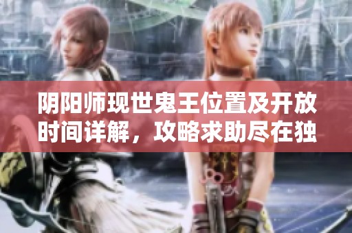 阴阳师现世鬼王位置及开放时间详解，攻略求助尽在独角兽软件园
