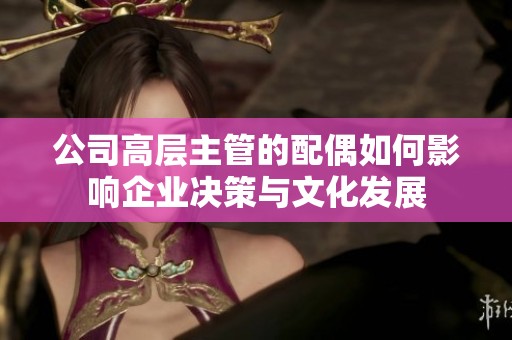公司高层主管的配偶如何影响企业决策与文化发展
