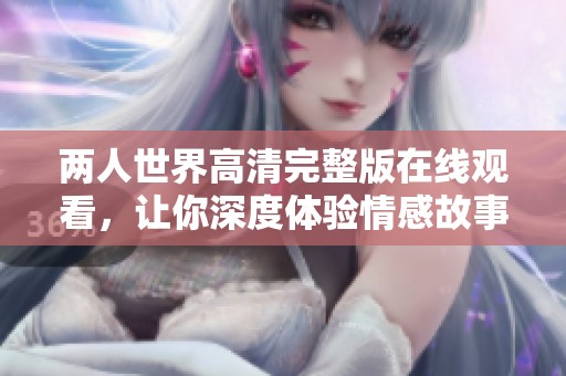 两人世界高清完整版在线观看，让你深度体验情感故事