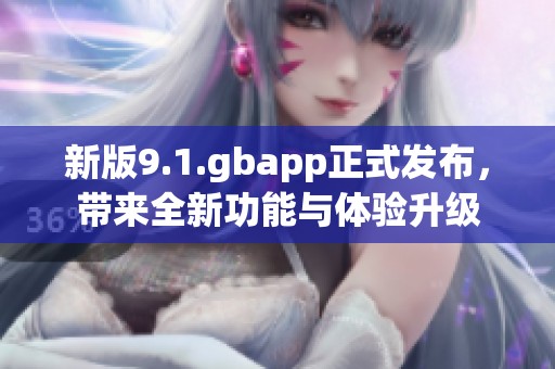 新版9.1.gbapp正式发布，带来全新功能与体验升级