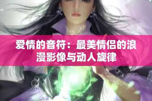 爱情的音符：最美情侣的浪漫影像与动人旋律