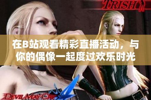 在B站观看精彩直播活动，与你的偶像一起度过欢乐时光