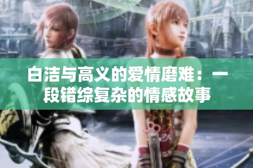 白洁与高义的爱情磨难：一段错综复杂的情感故事