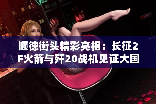顺德街头精彩亮相：长征2F火箭与歼20战机见证大国力量