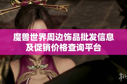 魔兽世界周边饰品批发信息及促销价格查询平台