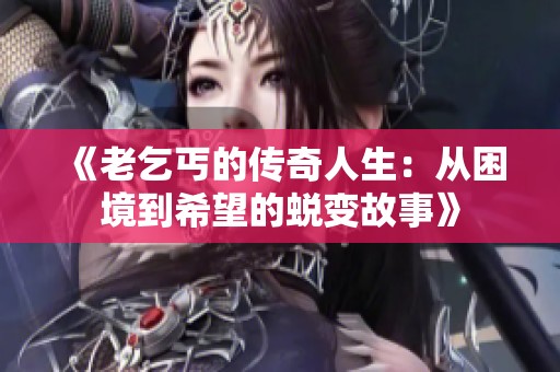 《老乞丐的传奇人生：从困境到希望的蜕变故事》