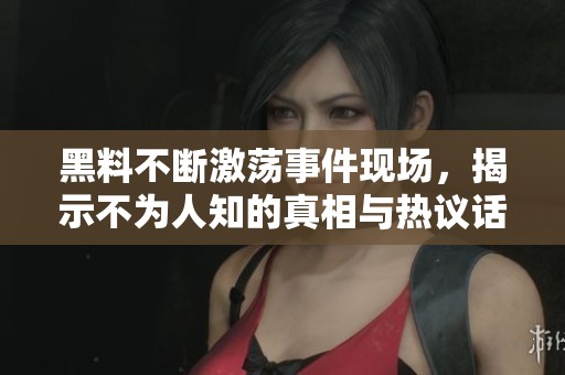 黑料不断激荡事件现场，揭示不为人知的真相与热议话题